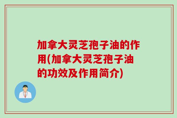 加拿大灵芝孢子油的作用(加拿大灵芝孢子油的功效及作用简介) 加拿大灵芝孢子油的作用(加拿大灵芝孢子油的功效及作用简介)