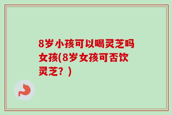 8岁小孩可以喝灵芝吗女孩(8岁女孩可否饮灵芝？)