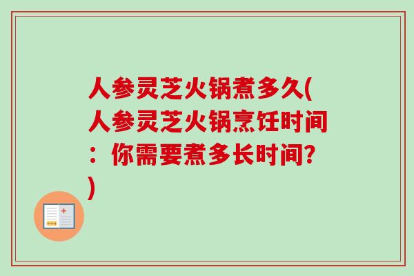 人参灵芝火锅煮多久(人参灵芝火锅烹饪时间：你需要煮多长时间？)