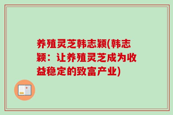 养殖灵芝韩志颖(韩志颖：让养殖灵芝成为收益稳定的致富产业)
