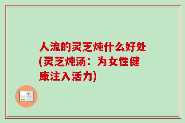 人流的灵芝炖什么好处(灵芝炖汤:为女性健康注入活力) 人流的灵芝炖什么好处(灵芝炖汤:为女性健康注入活力)