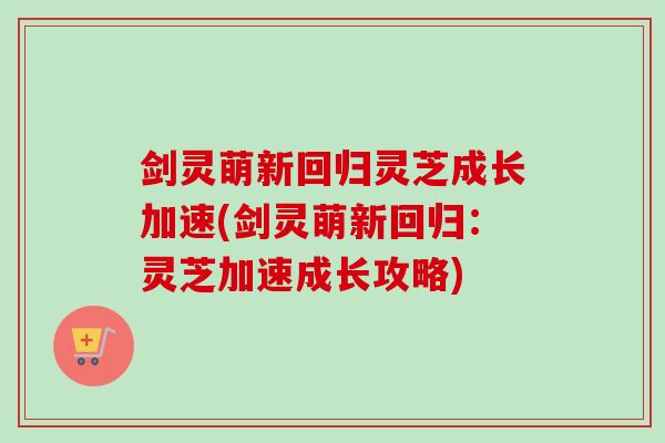 剑灵萌新回归灵芝成长加速(剑灵萌新回归：灵芝加速成长攻略)