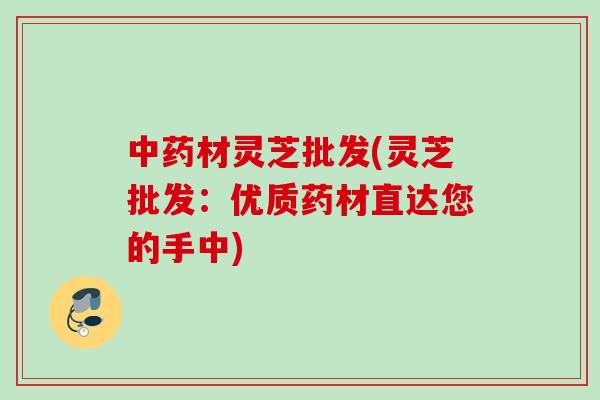 中药材灵芝批发(灵芝批发：优质药材直达您的手中)