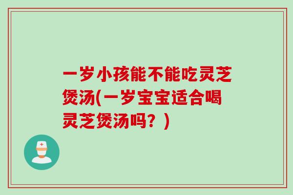 一岁小孩能不能吃灵芝煲汤(一岁宝宝适合喝灵芝煲汤吗？)