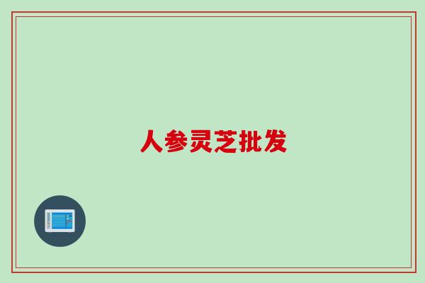 人参灵芝批发