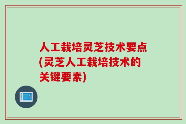 人工栽培灵芝技术要点(灵芝人工栽培技术的关键要素) 人工栽培灵芝技术要点(灵芝人工栽培技术的关键要素)