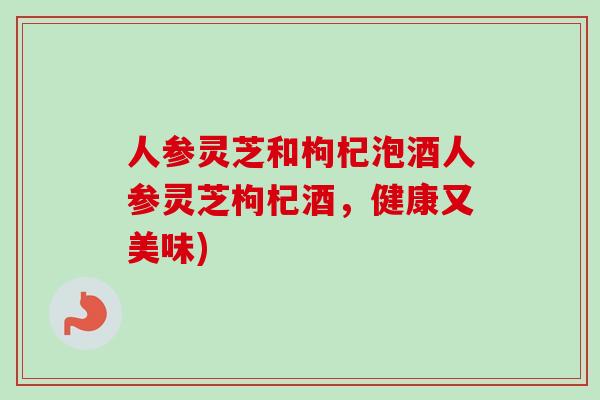 人参灵芝和枸杞泡酒人参灵芝枸杞酒，健康又美味)
