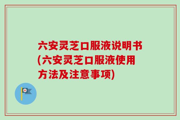 六安灵芝口服液说明书(六安灵芝口服液使用方法及注意事项)