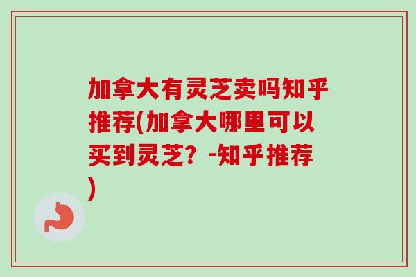 加拿大有灵芝卖吗知乎推荐(加拿大哪里可以买到灵芝?-知乎推荐) 加拿大有灵芝卖吗知乎推荐(加拿大哪里可以买到灵芝?-知乎推荐)
