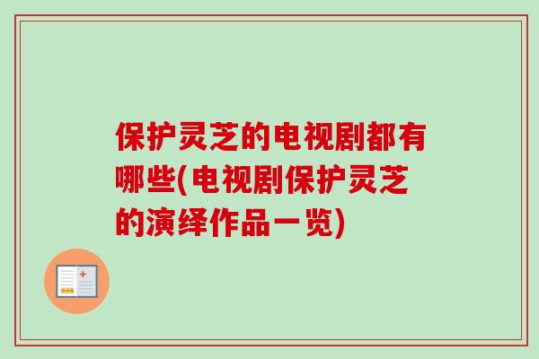 保护灵芝的电视剧都有哪些(电视剧保护灵芝的演绎作品一览)