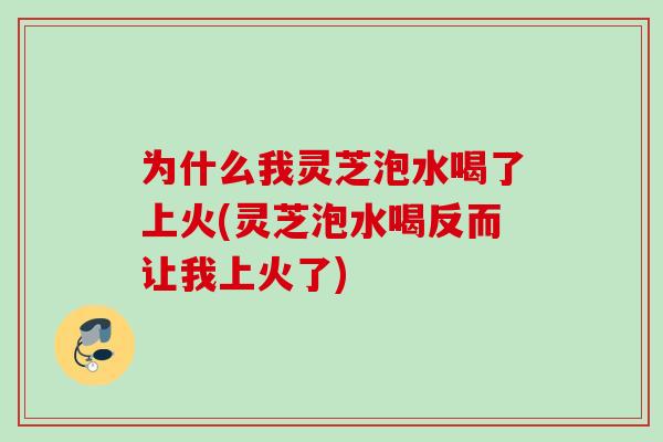 为什么我灵芝泡水喝了上火(灵芝泡水喝反而让我上火了)