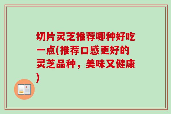 切片灵芝推荐哪种好吃一点(推荐口感更好的灵芝品种，美味又健康)