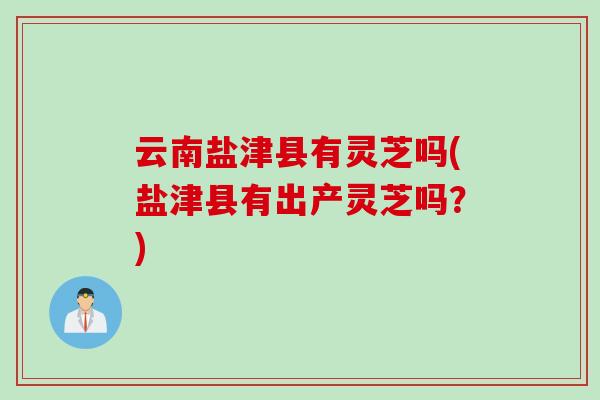 云南盐津县有灵芝吗(盐津县有出产灵芝吗?) 云南盐津县有灵芝吗(盐津县有出产灵芝吗?)