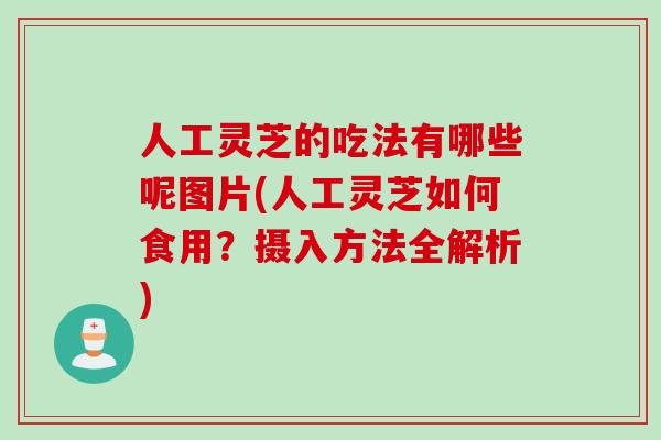 人工灵芝的吃法有哪些呢图片(人工灵芝如何食用？摄入方法全解析)