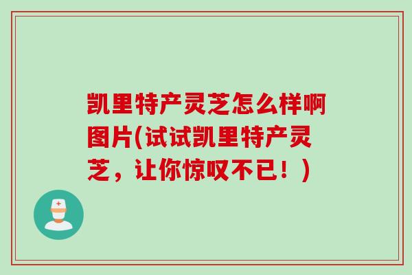 凯里特产灵芝怎么样啊图片(试试凯里特产灵芝，让你惊叹不已！)