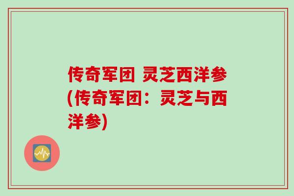 传奇军团 灵芝西洋参(传奇军团:灵芝与西洋参) 传奇军团 灵芝西洋参(传奇军团:灵芝与西洋参)