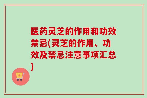 医药灵芝的作用和功效禁忌(灵芝的作用、功效及禁忌注意事项汇总)