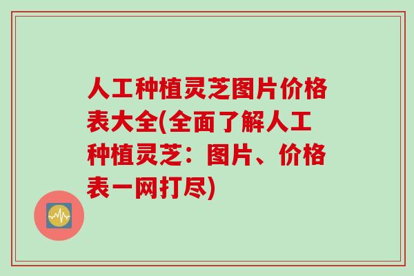 人工种植灵芝图片价格表大全(全面了解人工种植灵芝：图片、价格表一网打尽)