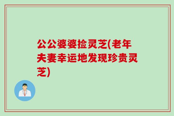 公公婆婆捡灵芝(老年夫妻幸运地发现珍贵灵芝)