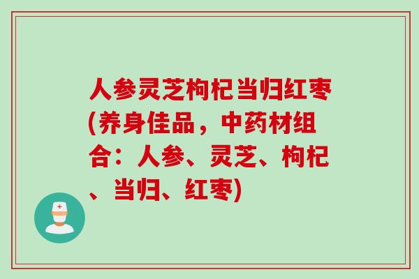 人参灵芝枸杞当归红枣(养身佳品，中药材组合：人参、灵芝、枸杞、当归、红枣)