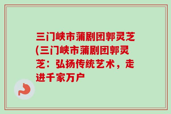 三门峡市蒲剧团郭灵芝(三门峡市蒲剧团郭灵芝：弘扬传统艺术，走进千家万户