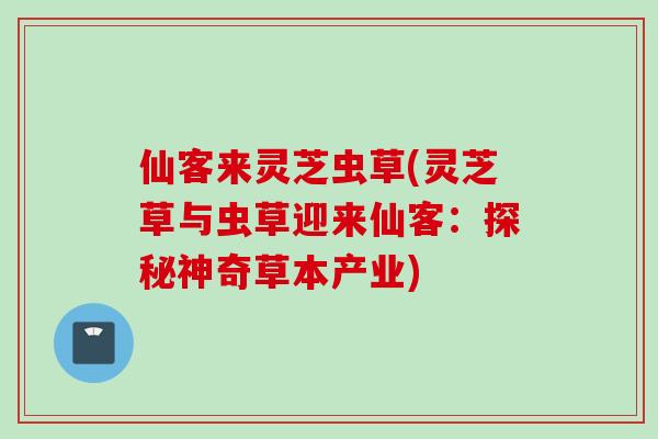 仙客来灵芝虫草(灵芝草与虫草迎来仙客：探秘神奇草本产业)