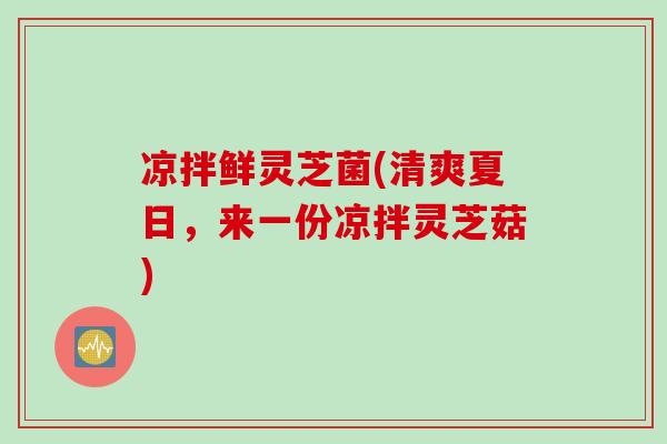 凉拌鲜灵芝菌(清爽夏日，来一份凉拌灵芝菇)
