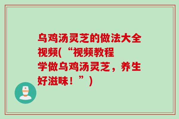乌鸡汤灵芝的做法大全视频(“视频教程  学做乌鸡汤灵芝，养生好滋味！”)