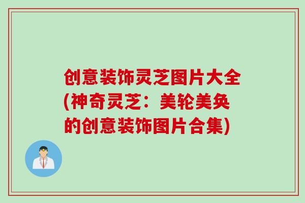 创意装饰灵芝图片大全(神奇灵芝：美轮美奂的创意装饰图片合集)