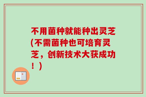 不用菌种就能种出灵芝(不需菌种也可培育灵芝，创新技术大获成功！)