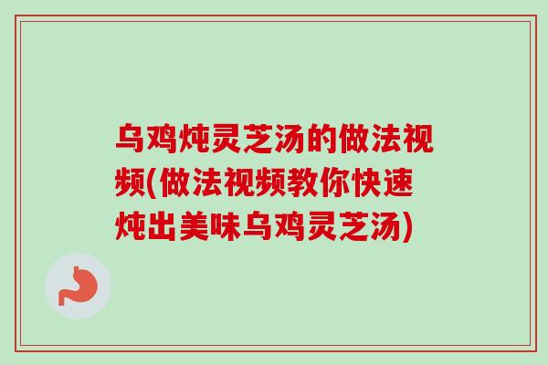 乌鸡炖灵芝汤的做法视频(做法视频教你快速炖出美味乌鸡灵芝汤)
