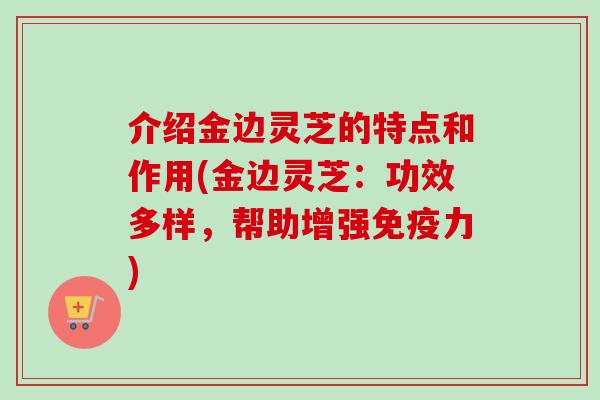 介绍金边灵芝的特点和作用(金边灵芝：功效多样，帮助增强免疫力)