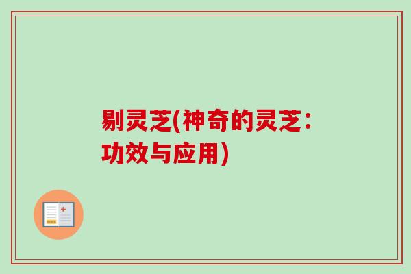剔灵芝(神奇的灵芝：功效与应用)