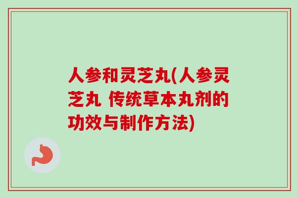 人参和灵芝丸(人参灵芝丸 传统草本丸剂的功效与制作方法)