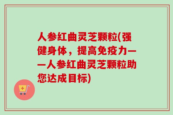 人参红曲灵芝颗粒(强健身体，提高免疫力——人参红曲灵芝颗粒助您达成目标)
