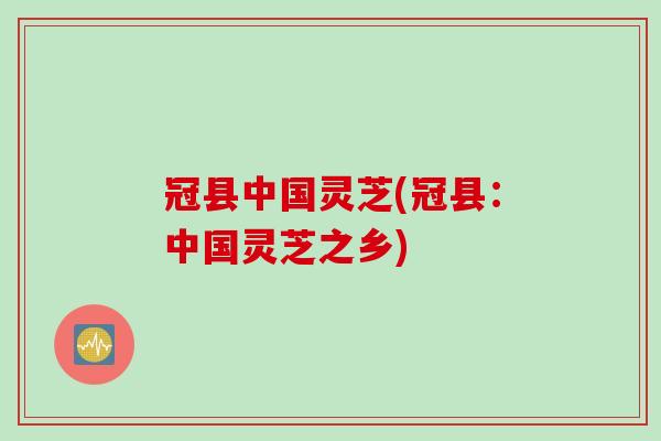 冠县中国灵芝(冠县：中国灵芝之乡)