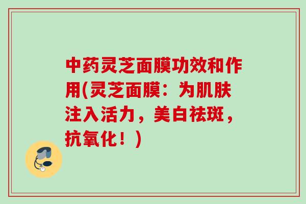 中药灵芝面膜功效和作用(灵芝面膜：为肌肤注入活力，美白祛斑，抗氧化！)