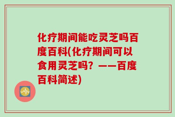 化疗期间能吃灵芝吗百度百科(化疗期间可以食用灵芝吗？——百度百科简述)