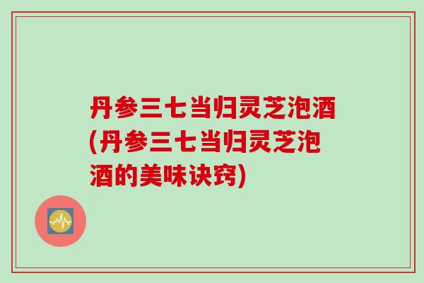 丹参三七当归灵芝泡酒(丹参三七当归灵芝泡酒的美味诀窍)