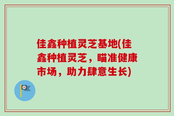 佳鑫种植灵芝基地(佳鑫种植灵芝，瞄准健康市场，助力肆意生长)