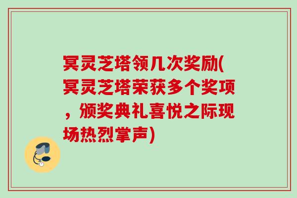 冥灵芝塔领几次奖励(冥灵芝塔荣获多个奖项，颁奖典礼喜悦之际现场热烈掌声)