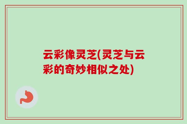 云彩像灵芝(灵芝与云彩的奇妙相似之处)