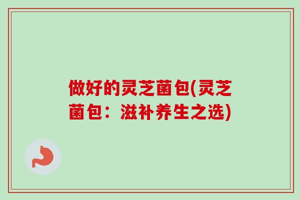 做好的灵芝菌包(灵芝菌包：滋补养生之选)