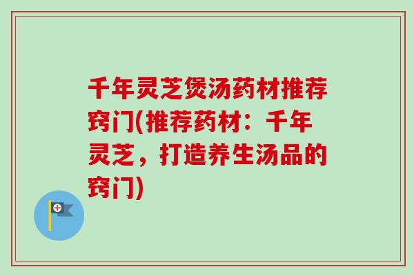 千年灵芝煲汤药材推荐窍门(推荐药材：千年灵芝，打造养生汤品的窍门)