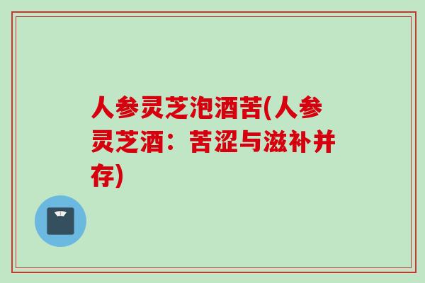 人参灵芝泡酒苦(人参灵芝酒：苦涩与滋补并存)