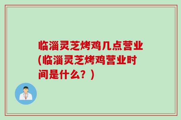 临淄灵芝烤鸡几点营业(临淄灵芝烤鸡营业时间是什么？)
