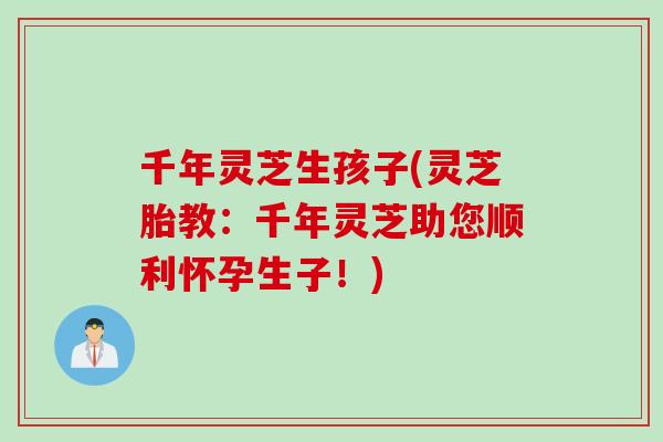 千年灵芝生孩子(灵芝胎教：千年灵芝助您顺利怀孕生子！)