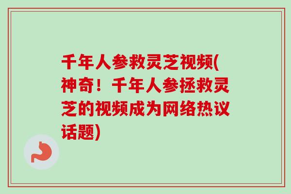 千年人参救灵芝视频(神奇!千年人参拯救灵芝的视频成为网络热议话题) 千年人参救灵芝视频(神奇!千年人参拯救灵芝的视频成为网络热议话题)