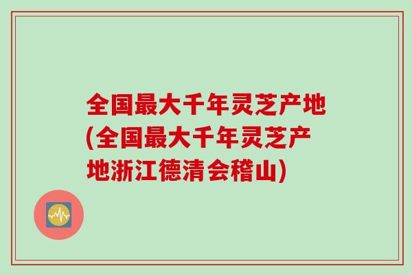 全国最大千年灵芝产地(全国最大千年灵芝产地浙江德清会稽山)