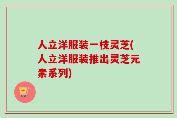人立洋服装一枝灵芝(人立洋服装推出灵芝元素系列) 人立洋服装一枝灵芝(人立洋服装推出灵芝元素系列)